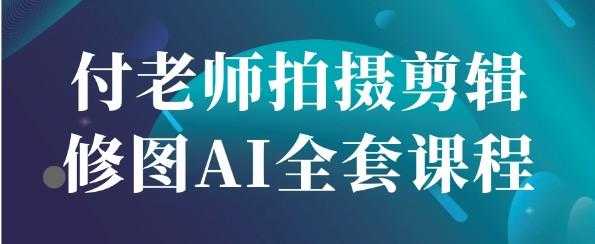 付老师拍摄剪辑修图AI全套课程